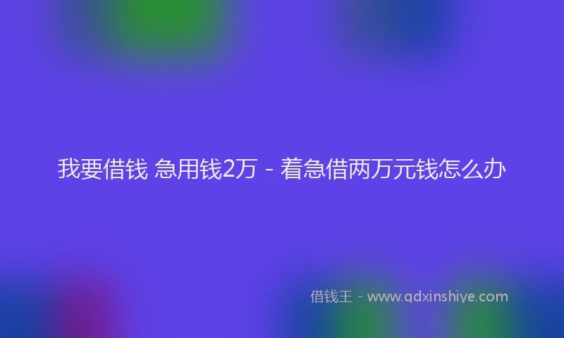 我要借钱 急用钱2万 - 着急借两万元钱怎么办