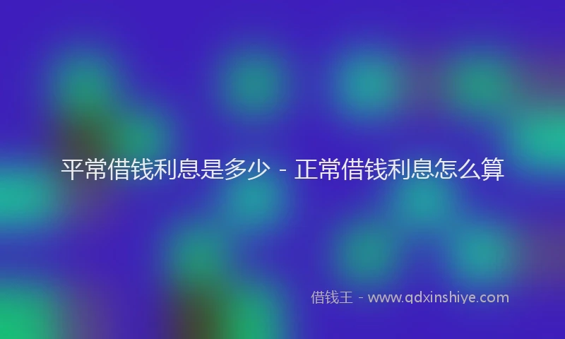 平常借钱利息是多少 - 正常借钱利息怎么算