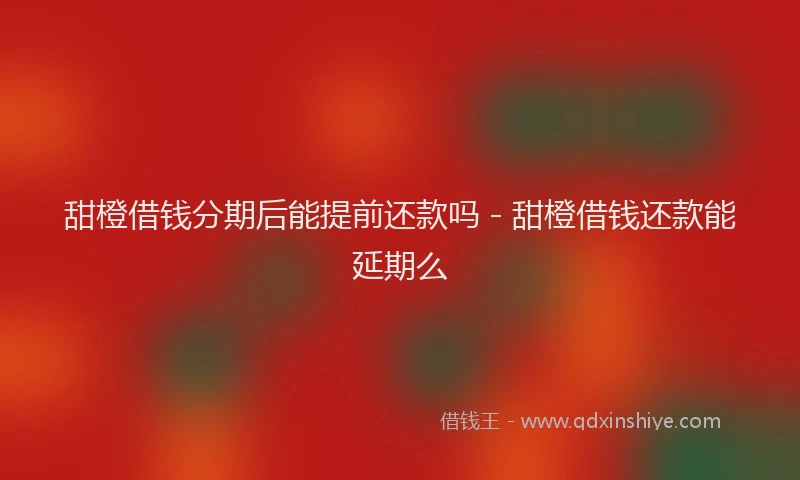 甜橙借钱分期后能提前还款吗 - 甜橙借钱还款能延期么