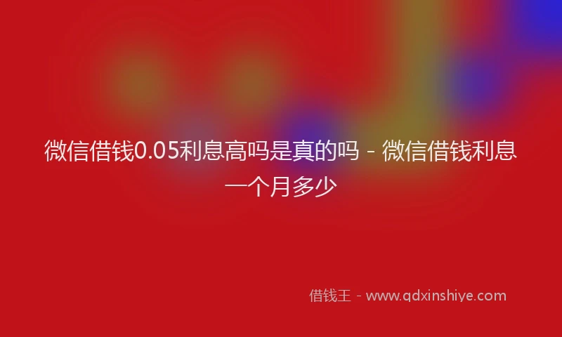 微信借钱0.05利息高吗是真的吗 - 微信借钱利息一个月多少