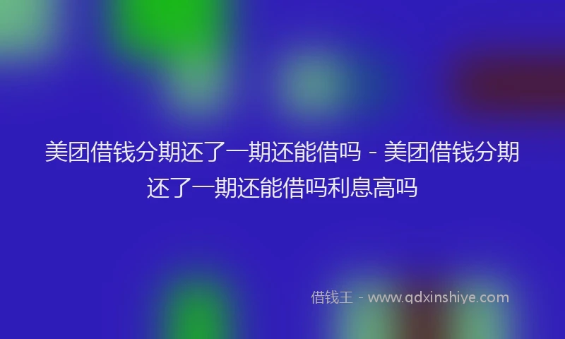 美团借钱分期还了一期还能借吗 - 美团借钱分期还了一期还能借吗利息高吗