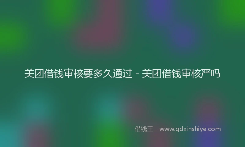美团借钱审核要多久通过 - 美团借钱审核严吗