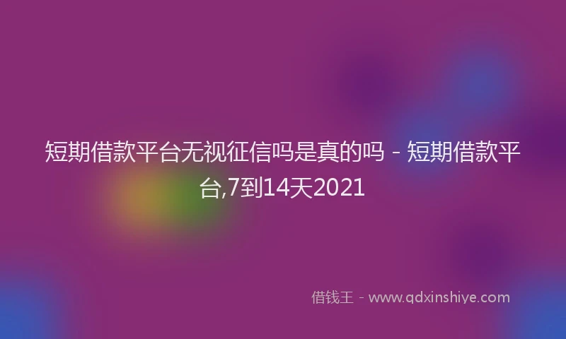 短期借款平台无视征信吗是真的吗 - 短期借款平台,7到14天2021