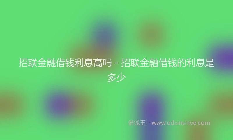 招联金融借钱利息高吗 - 招联金融借钱的利息是多少