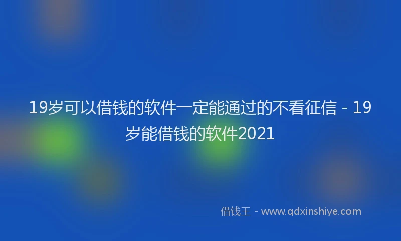 19岁可以借钱的软件一定能通过的不看征信 - 19岁能借钱的软件2021