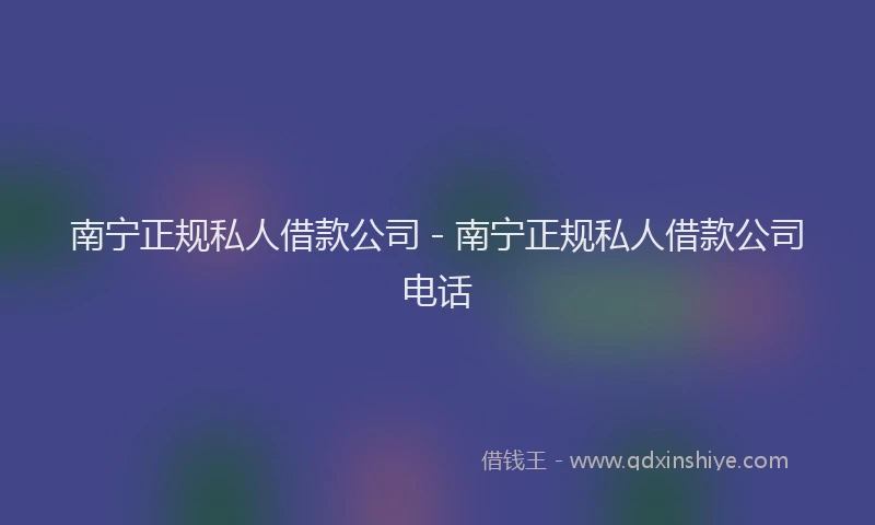 南宁正规私人借款公司 - 南宁正规私人借款公司电话