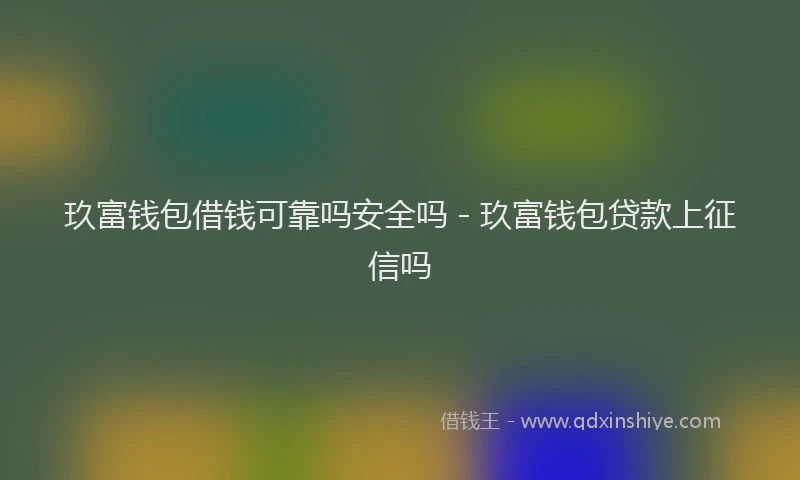 玖富钱包借钱可靠吗安全吗 - 玖富钱包贷款上征信吗