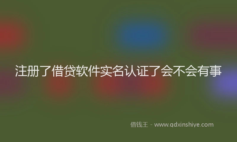 注册了借贷软件实名认证了会不会有事