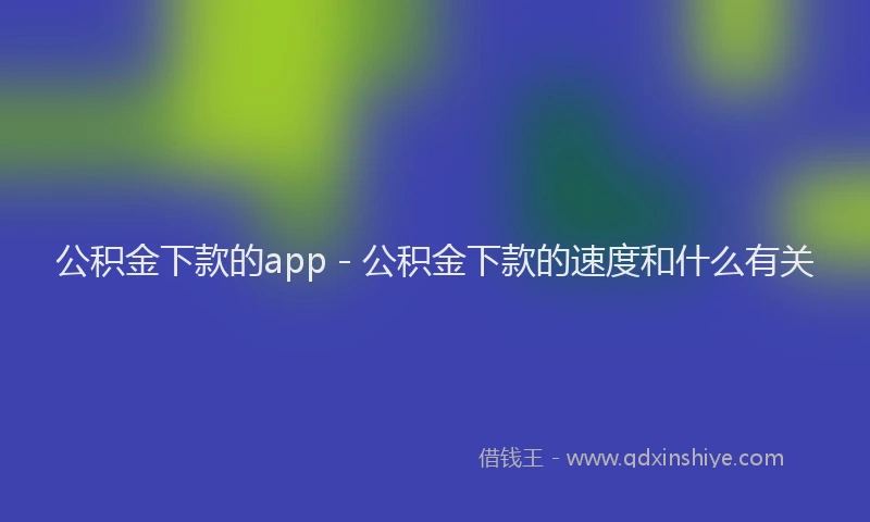 公积金下款的app - 公积金下款的速度和什么有关
