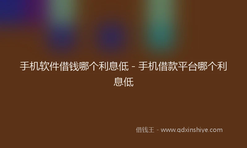 手机软件借钱哪个利息低 - 手机借款平台哪个利息低