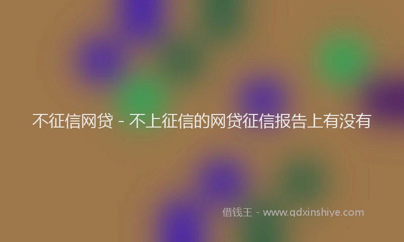 不征信网贷 - 不上征信的网贷征信报告上有没有