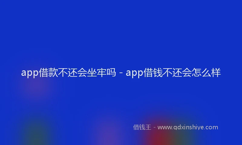 app借款不还会坐牢吗 - app借钱不还会怎么样