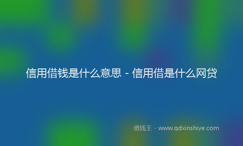 信用借钱是什么意思 - 信用借是什么网贷