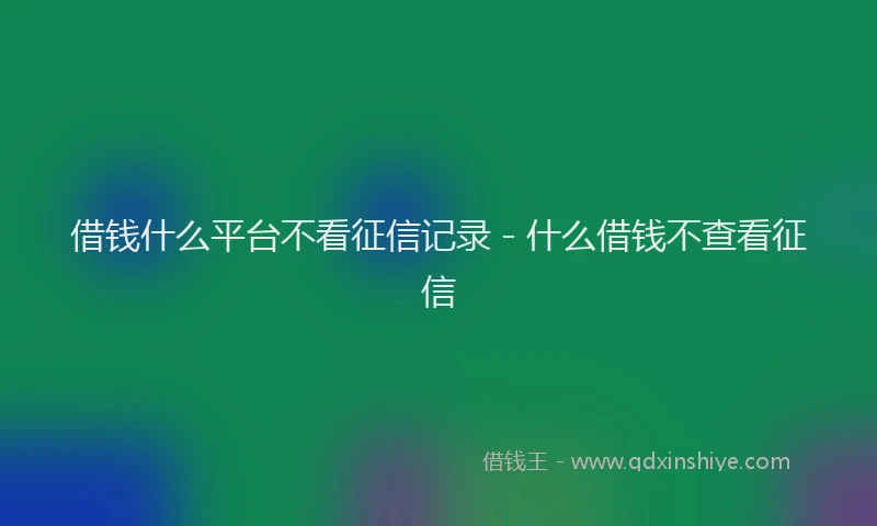 借钱什么平台不看征信记录 - 什么借钱不查看征信