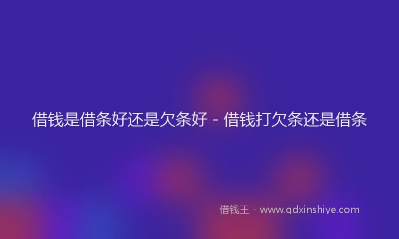 借钱是借条好还是欠条好 - 借钱打欠条还是借条