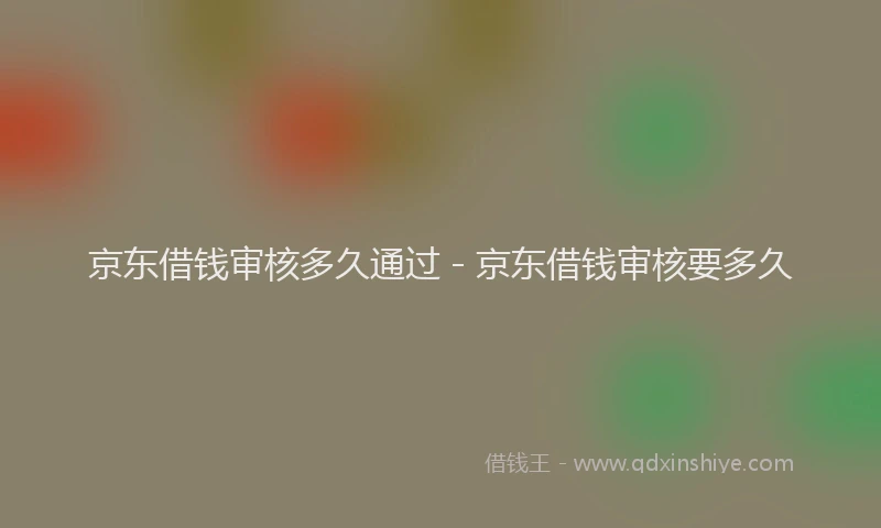 京东借钱审核多久通过 - 京东借钱审核要多久