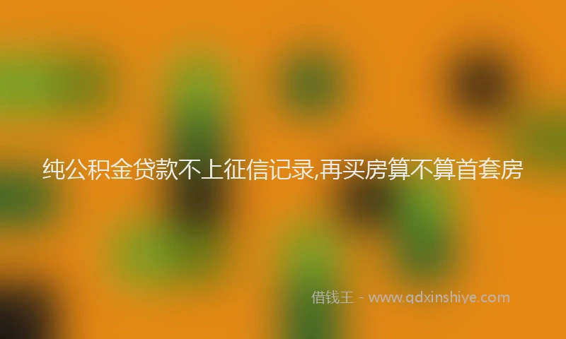 纯公积金贷款不上征信记录,再买房算不算首套房