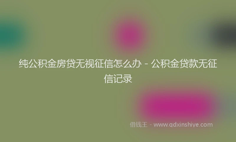 纯公积金房贷无视征信怎么办 - 公积金贷款无征信记录