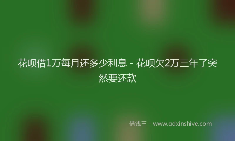 花呗借1万每月还多少利息 - 花呗欠2万三年了突然要还款