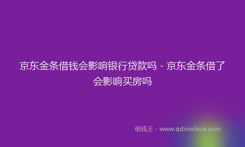京东金条借钱会影响银行贷款吗 - 京东金条借了会影响买房吗