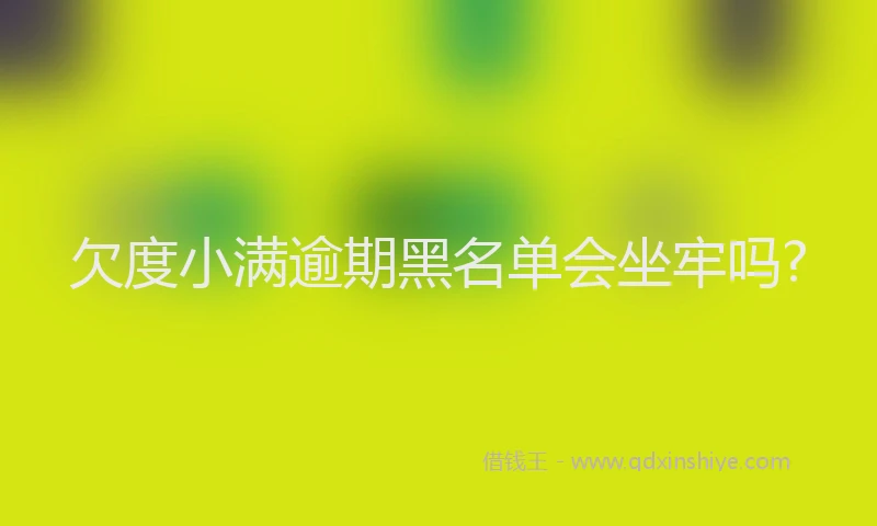 欠度小满逾期黑名单会坐牢吗?
