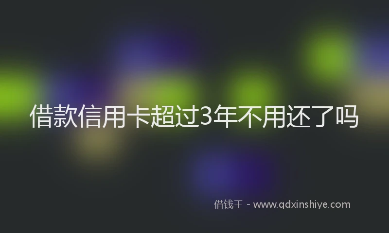 借款信用卡超过3年不用还了吗