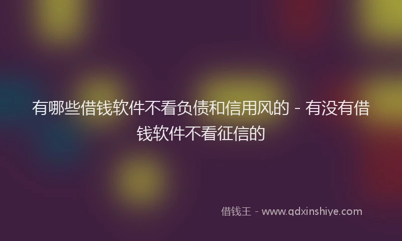 有哪些借钱软件不看负债和信用风的 - 有没有借钱软件不看征信的