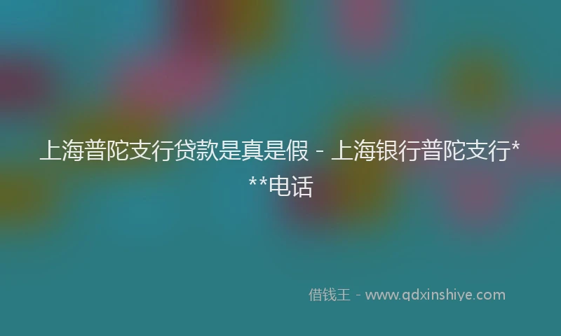 上海普陀支行贷款是真是假 - 上海银行普陀支行***电话