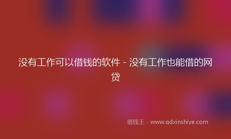 没有工作可以借钱的软件 - 没有工作也能借的网贷