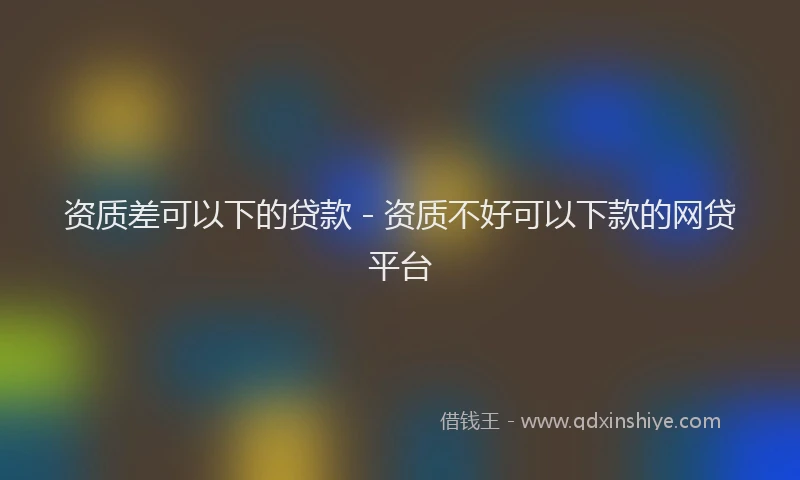 资质差可以下的贷款 - 资质不好可以下款的网贷平台