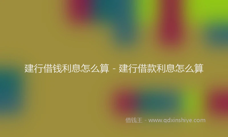 建行借钱利息怎么算 - 建行借款利息怎么算
