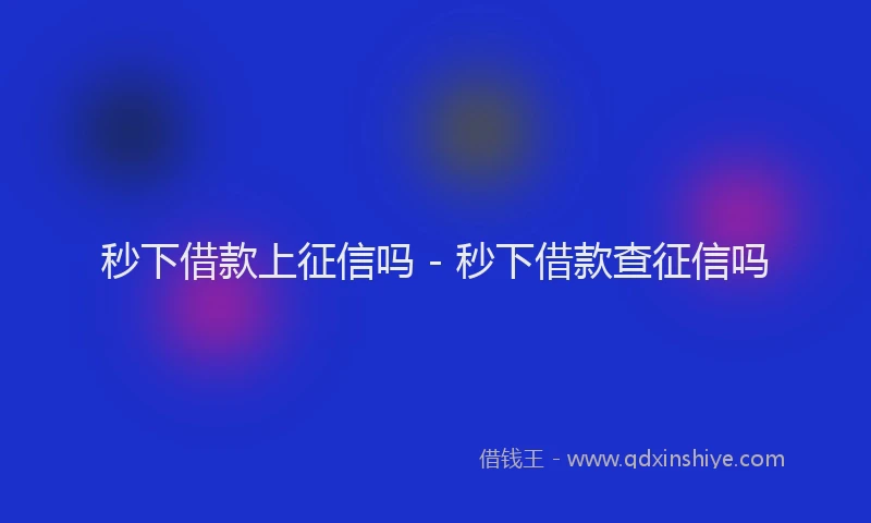 秒下借款上征信吗 - 秒下借款查征信吗