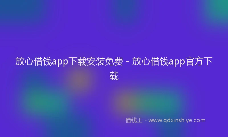 放心借钱app下载安装免费 - 放心借钱app官方下载