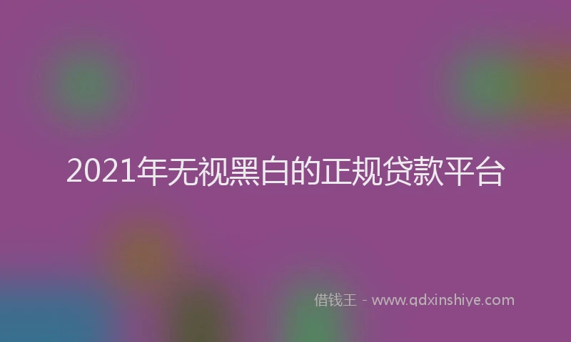 2021年无视黑白的正规贷款平台