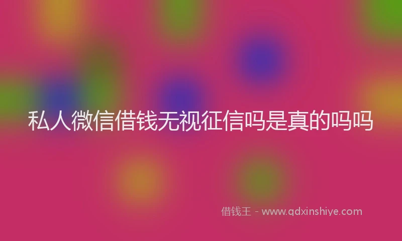 私人微信借钱无视征信吗是真的吗吗