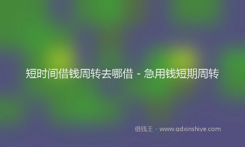 短时间借钱周转去哪借 - 急用钱短期周转