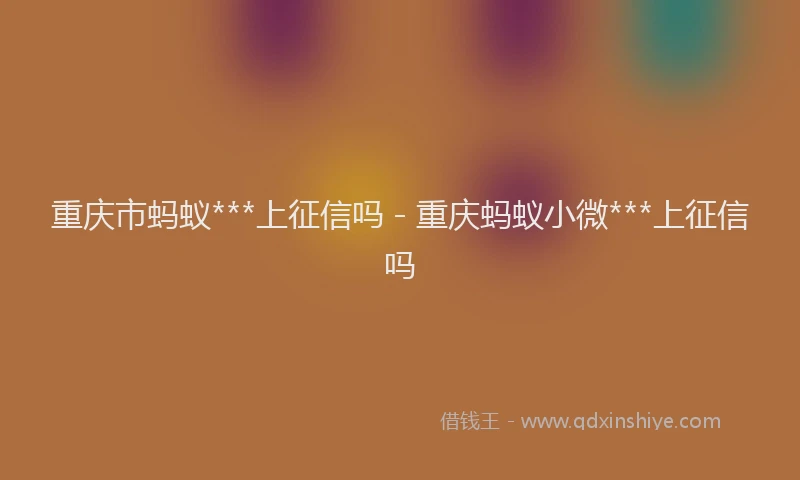 重庆市蚂蚁***上征信吗 - 重庆蚂蚁小微***上征信吗