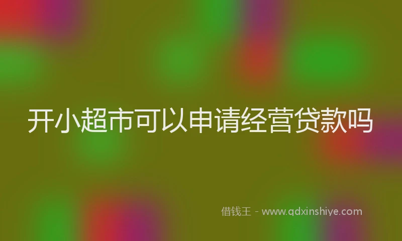 开小超市可以申请经营贷款吗