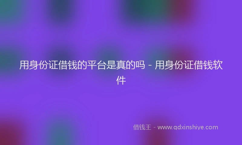 用身份证借钱的平台是真的吗 - 用身份证借钱软件