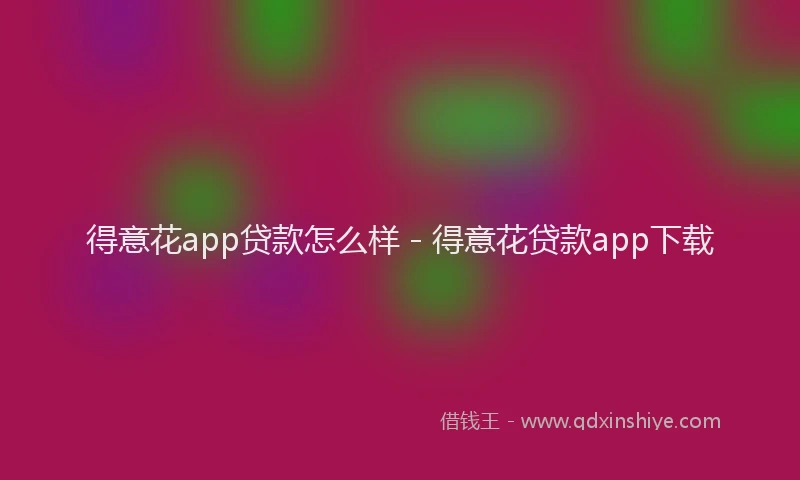 得意花app贷款怎么样 - 得意花贷款app下载