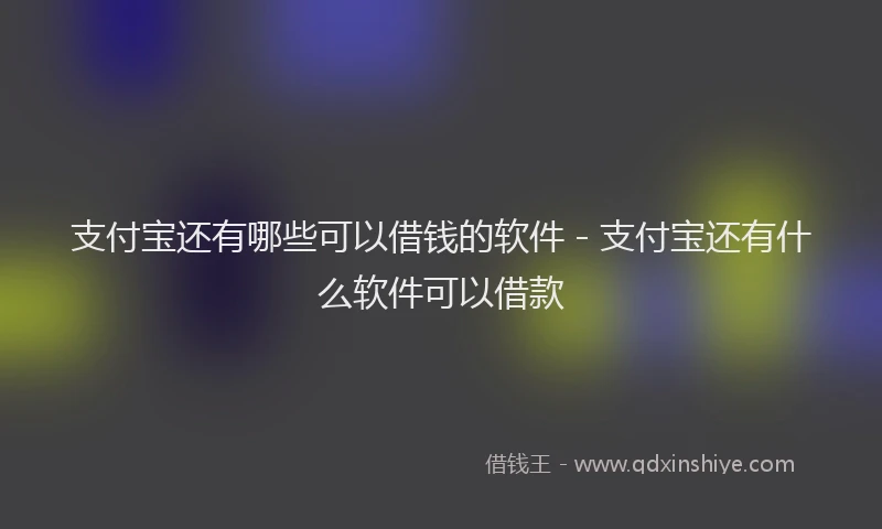 支付宝还有哪些可以借钱的软件 - 支付宝还有什么软件可以借款