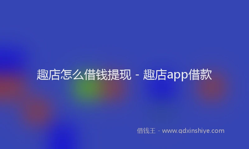趣店怎么借钱提现 - 趣店app借款