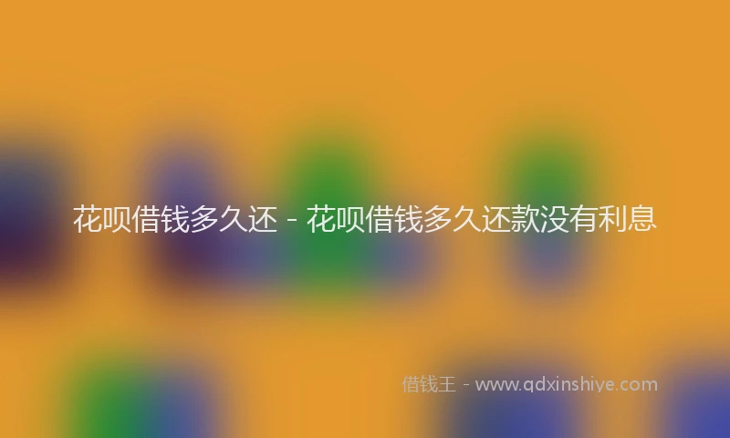 花呗借钱多久还 - 花呗借钱多久还款没有利息