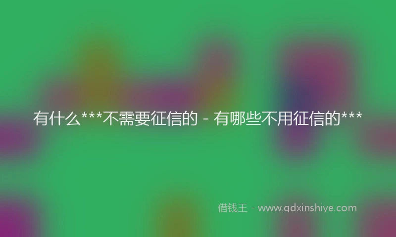 有什么***不需要征信的 - 有哪些不用征信的***