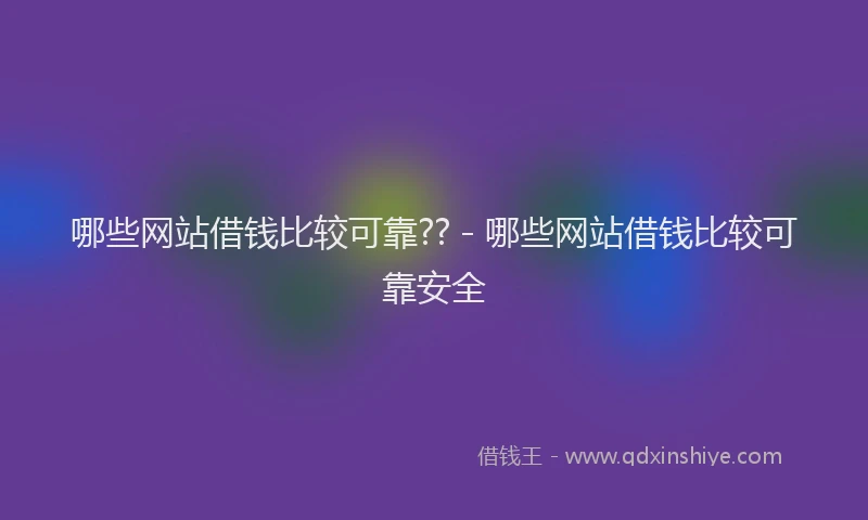 哪些网站借钱比较可靠?? - 哪些网站借钱比较可靠安全