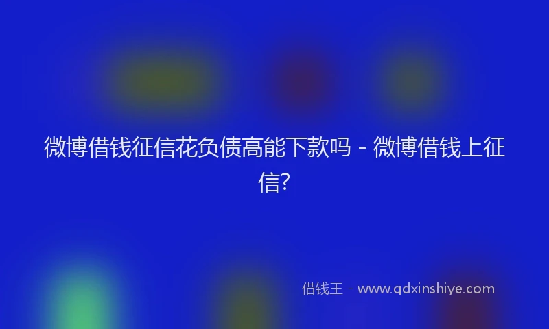 微博借钱征信花负债高能下款吗 - 微博借钱上征信?