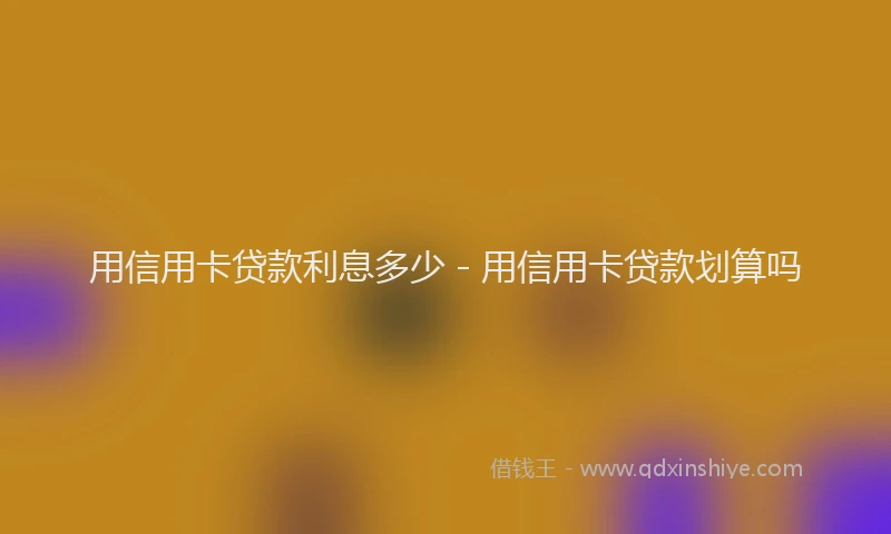 用信用卡贷款利息多少 - 用信用卡贷款划算吗
