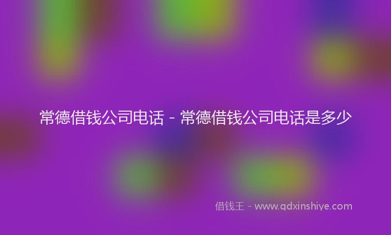 常德借钱公司电话 - 常德借钱公司电话是多少