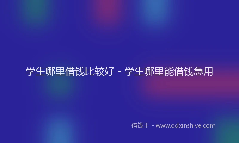 学生哪里借钱比较好 - 学生哪里能借钱急用