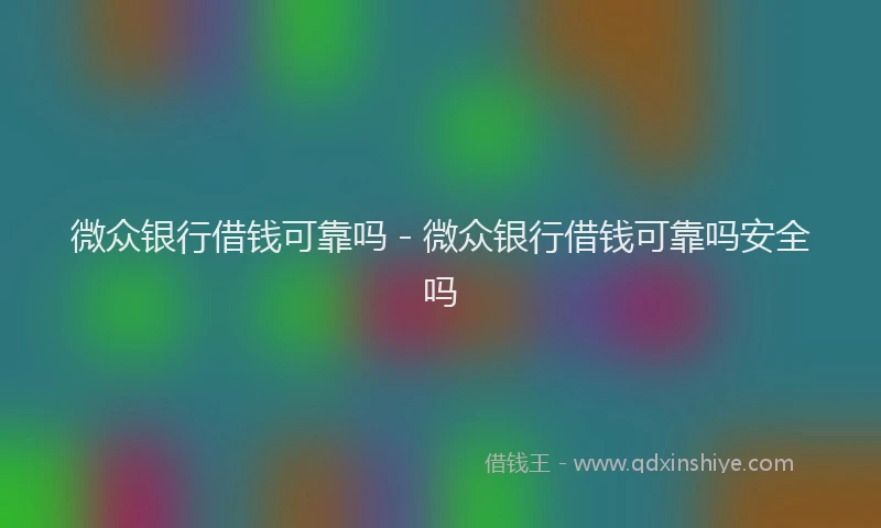 微众银行借钱可靠吗 - 微众银行借钱可靠吗安全吗